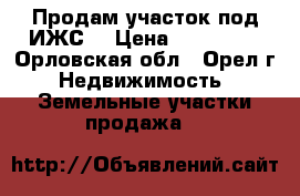 Продам участок под ИЖС. › Цена ­ 210 000 - Орловская обл., Орел г. Недвижимость » Земельные участки продажа   